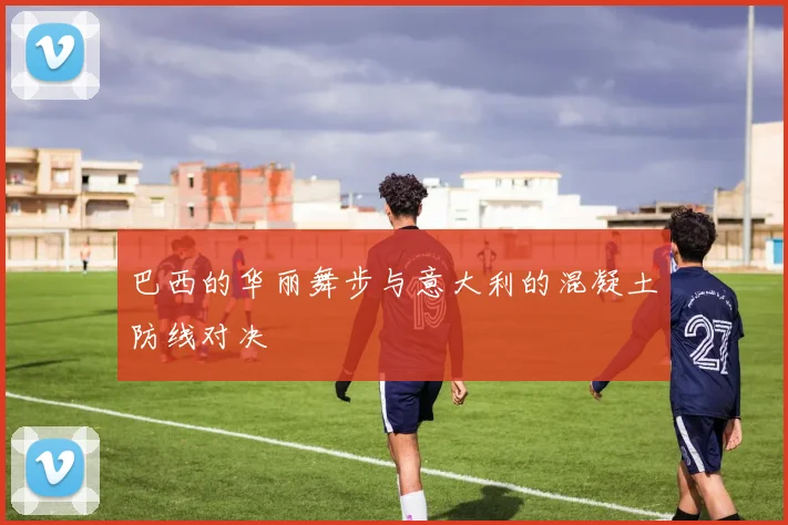 巴西的华丽舞步与意大利的混凝土防线对决