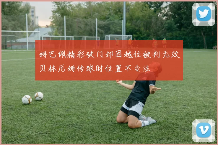 姆巴佩精彩破门却因越位被判无效贝林厄姆传球时位置不合法