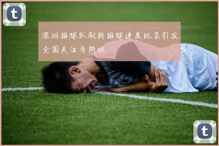 深圳排球队刷新排球速度纪录引发全国关注与热议