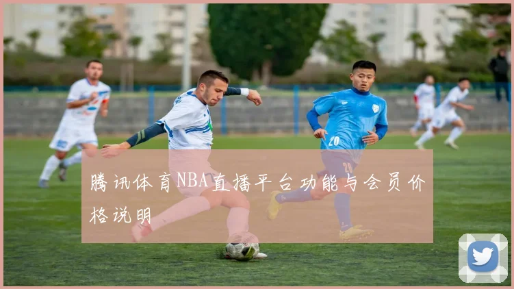 腾讯体育NBA直播平台功能与会员价格说明