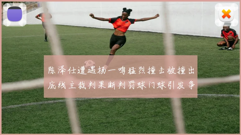 陈泽仕遭遇杨一鸣猛烈撞击被撞出底线主裁判果断判罚球门球引发争议