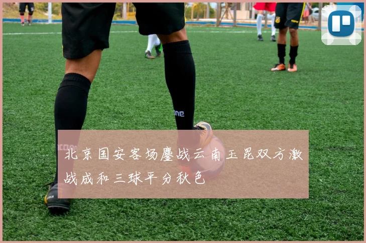 北京国安客场鏖战云南玉昆双方激战成和三球平分秋色