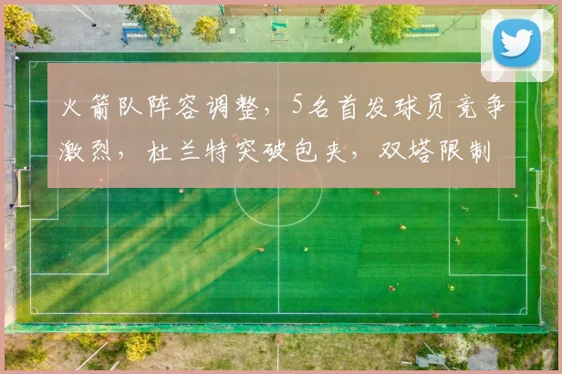 火箭队阵容调整，5名首发球员竞争激烈，杜兰特突破包夹，双塔限制字母哥