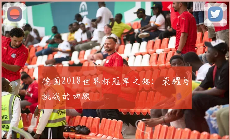德国2018世界杯冠军之路：荣耀与挑战的回顾