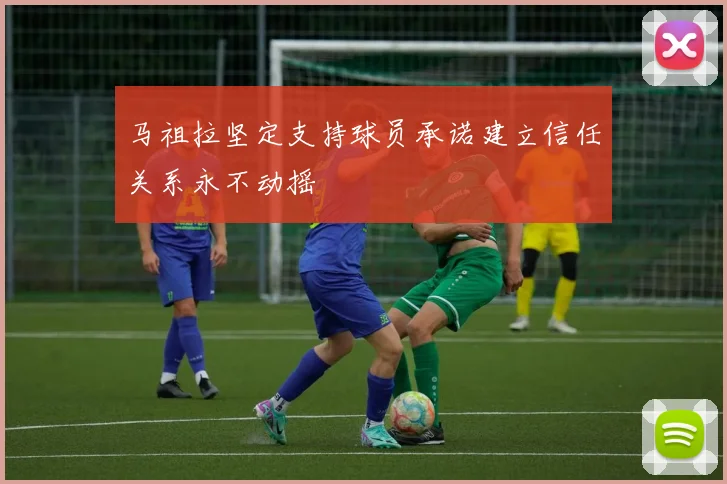 马祖拉坚定支持球员承诺建立信任关系永不动摇