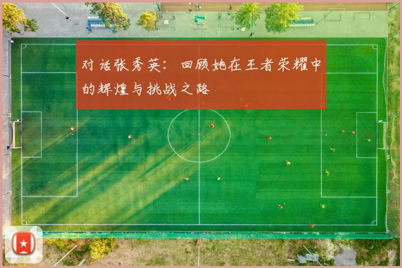 对话张秀英：回顾她在王者荣耀中的辉煌与挑战之路