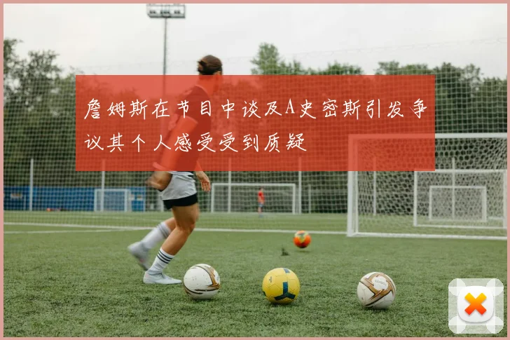 詹姆斯在节目中谈及A史密斯引发争议其个人感受受到质疑