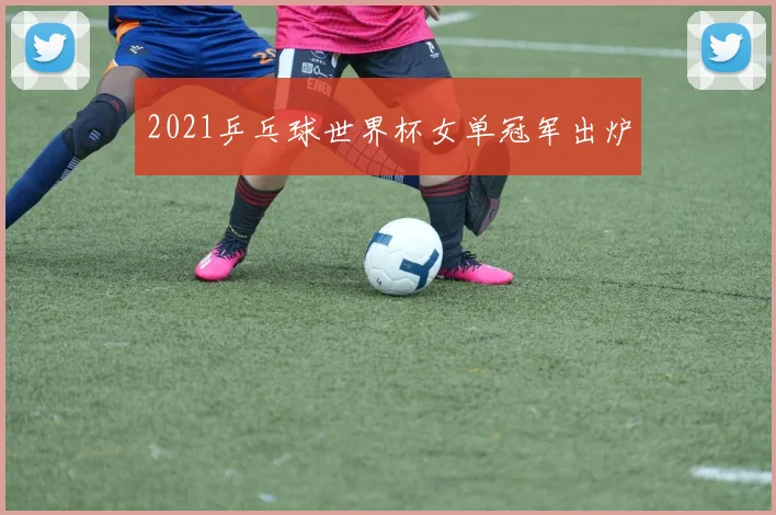 2021乒乓球世界杯女单冠军出炉