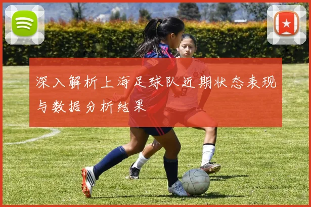 深入解析上海足球队近期状态表现与数据分析结果