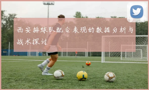 西安排球队配合表现的数据分析与战术探讨