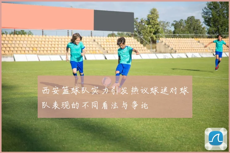 西安篮球队实力引发热议球迷对球队表现的不同看法与争论